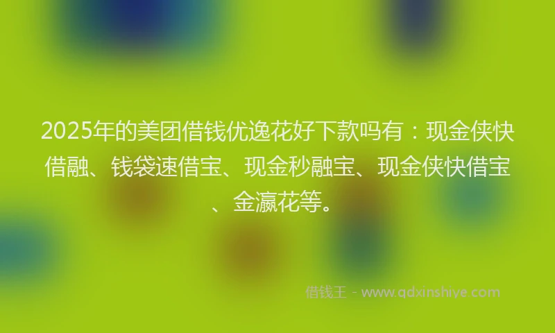 2025年的美团借钱优逸花好下款吗有：现金侠快借融、钱袋速借宝、现金秒融宝、现金侠快借宝、金瀛花等。