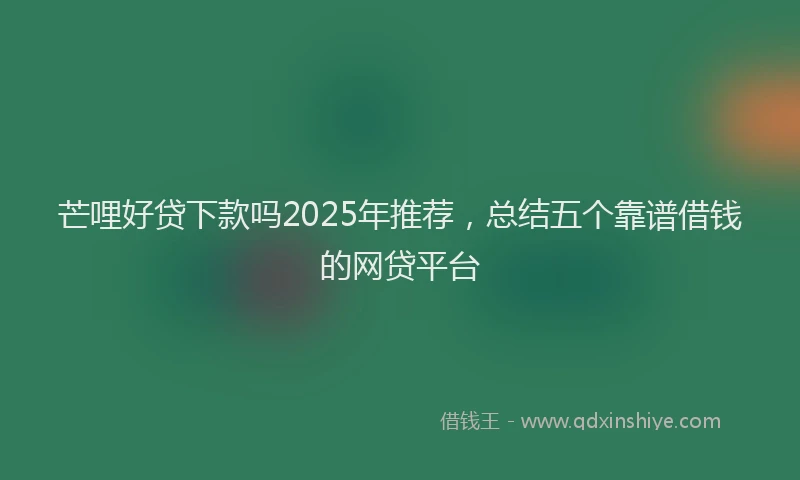 芒哩好贷下款吗2025年推荐，总结五个靠谱借钱的网贷平台