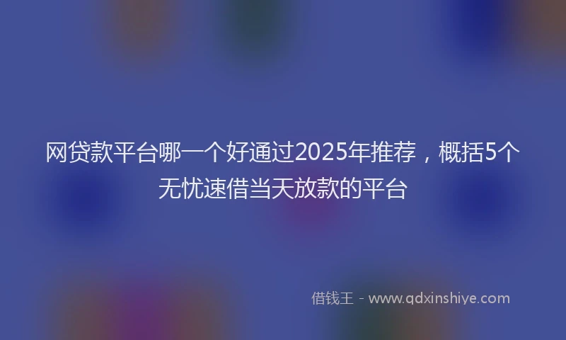 网贷款平台哪一个好通过2025年推荐，概括5个无忧速借当天放款的平台