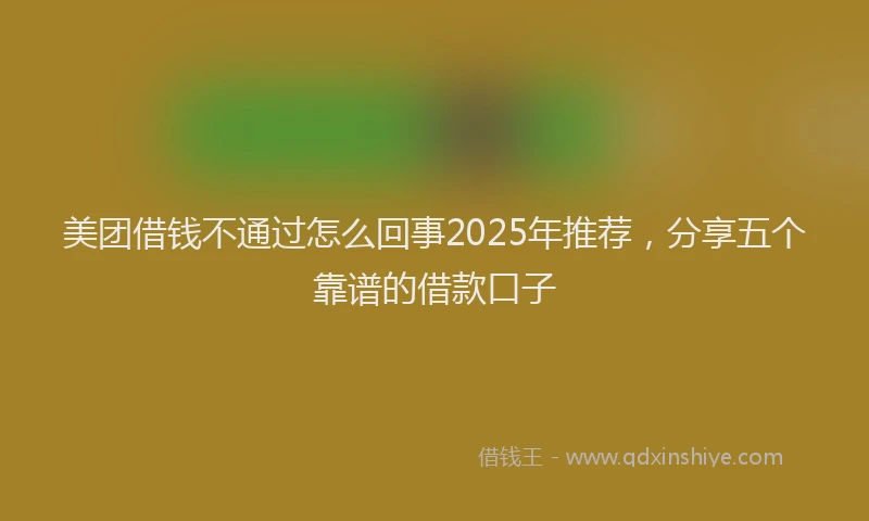 美团借钱不通过怎么回事2025年推荐，分享五个靠谱的借款口子