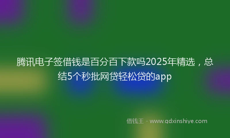 腾讯电子签借钱是百分百下款吗2025年精选，总结5个秒批网贷轻松贷的app