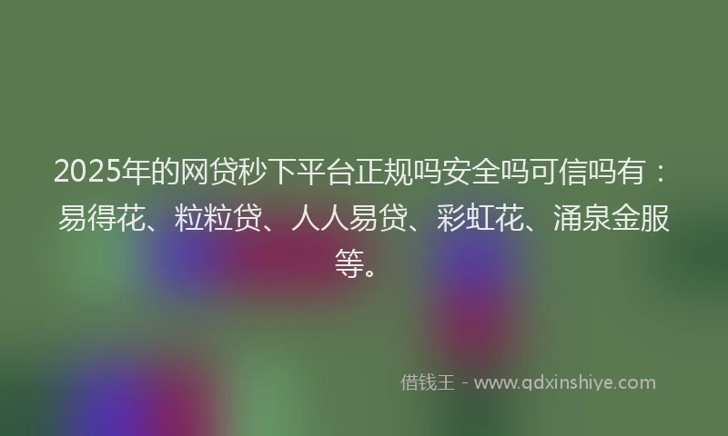 2025年的网贷秒下平台正规吗安全吗可信吗有：易得花、粒粒贷、人人易贷、彩虹花、涌泉金服等。
