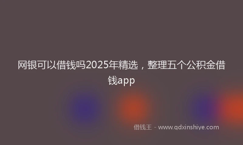 网银可以借钱吗2025年精选，整理五个公积金借钱app