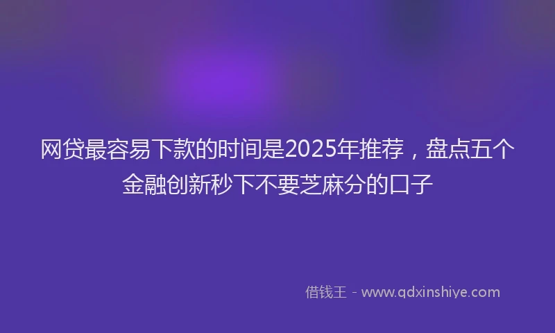 网贷最容易下款的时间是2025年推荐，盘点五个金融创新秒下不要芝麻分的口子