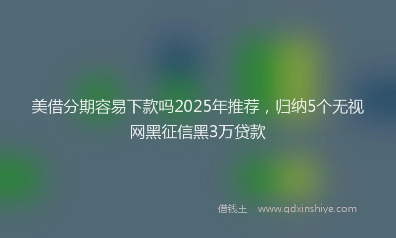美借分期容易下款吗2025年推荐，归纳5个无视网黑征信黑3万贷款