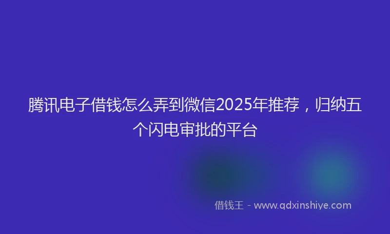 腾讯电子借钱怎么弄到微信2025年推荐，归纳五个闪电审批的平台