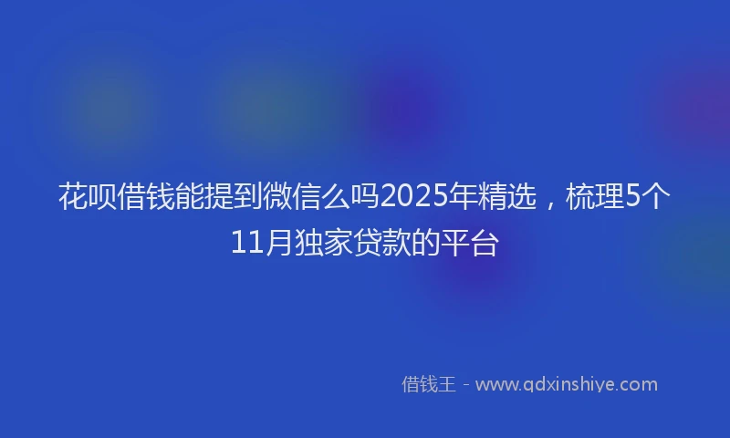 花呗借钱能提到微信么吗2025年精选，梳理5个11月独家贷款的平台