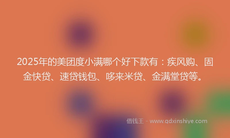2025年的美团度小满哪个好下款有：疾风购、固金快贷、速贷钱包、哆来米贷、金满堂贷等。