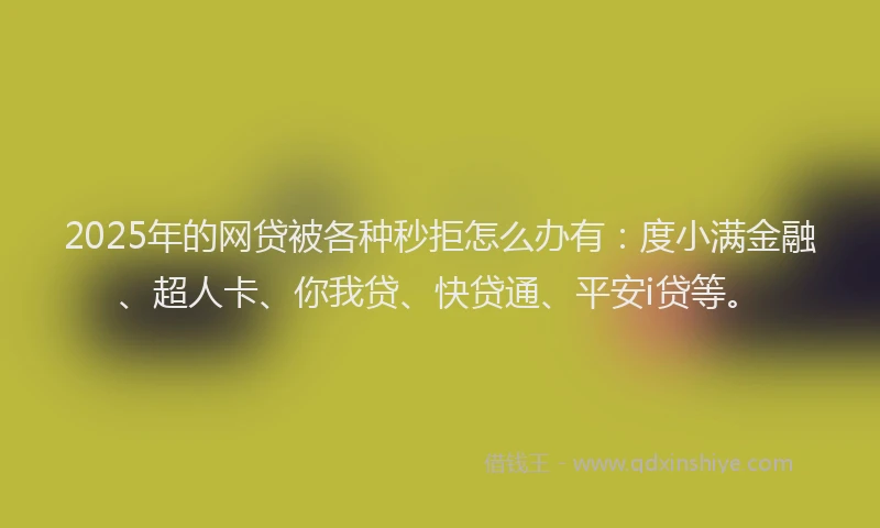2025年的网贷被各种秒拒怎么办有：度小满金融、超人卡、你我贷、快贷通、平安i贷等。