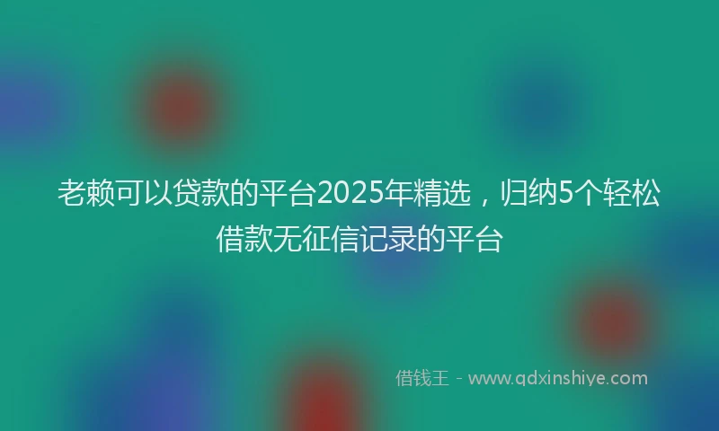 老赖可以贷款的平台2025年精选，归纳5个轻松借款无征信记录的平台