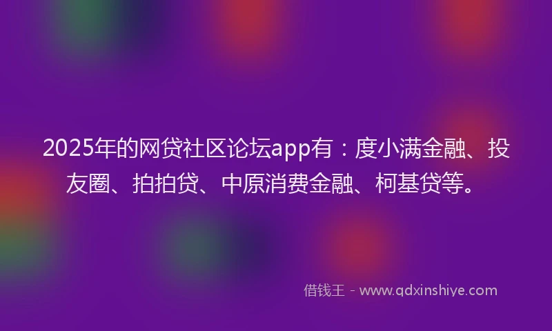 2025年的网贷社区论坛app有：度小满金融、投友圈、拍拍贷、中原消费金融、柯基贷等。