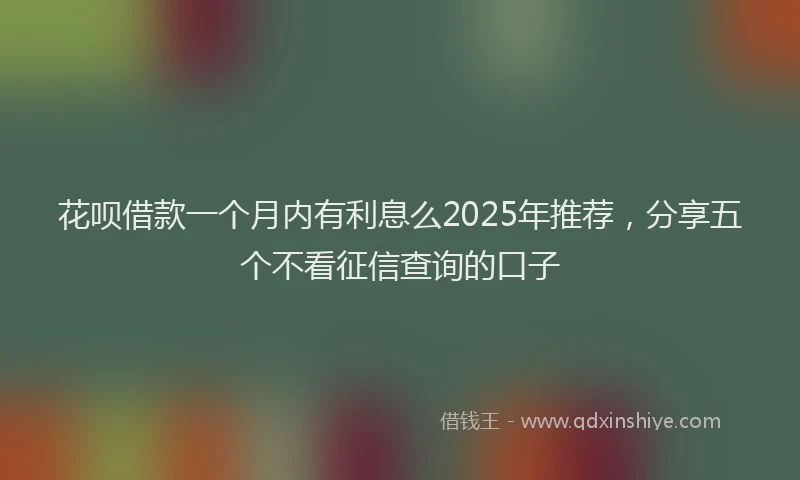 花呗借款一个月内有利息么2025年推荐，分享五个不看征信查询的口子