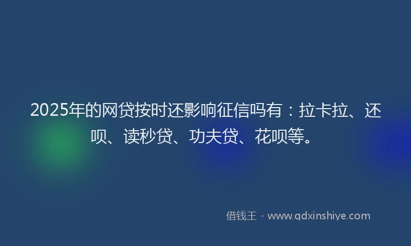 2025年的网贷按时还影响征信吗有：拉卡拉、还呗、读秒贷、功夫贷、花呗等。