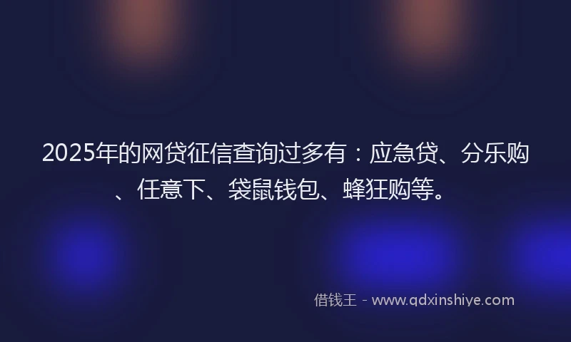 2025年的网贷征信查询过多有：应急贷、分乐购、任意下、袋鼠钱包、蜂狂购等。