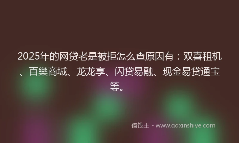 2025年的网贷老是被拒怎么查原因有：双喜租机、百樂商城、龙龙享、闪贷易融、现金易贷通宝等。