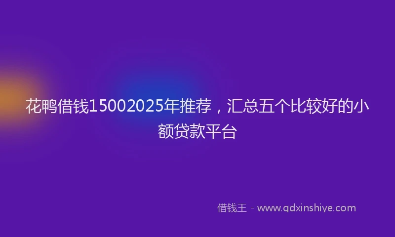 花鸭借钱15002025年推荐，汇总五个比较好的小额贷款平台