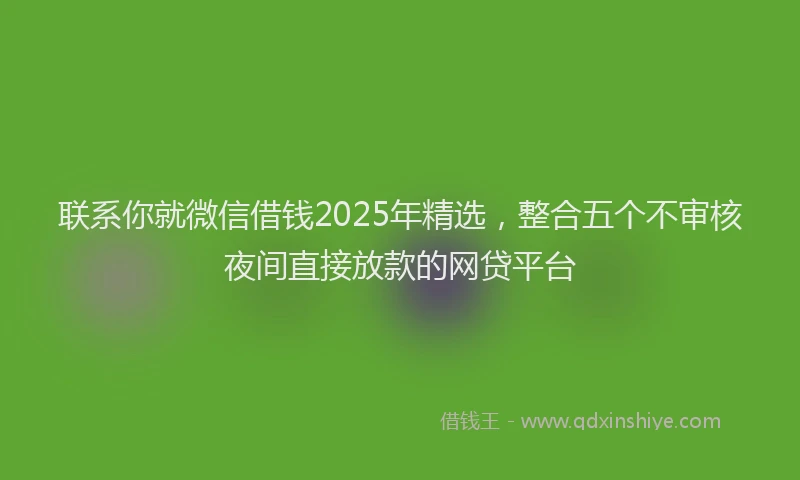 联系你就微信借钱2025年精选，整合五个不审核夜间直接放款的网贷平台