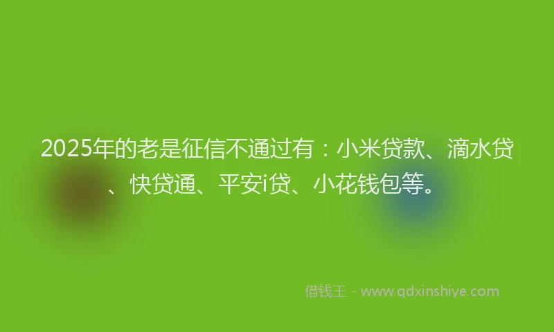 2025年的老是征信不通过有：小米贷款、滴水贷、快贷通、平安i贷、小花钱包等。