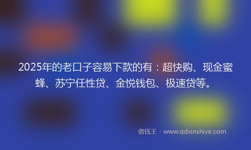2025年的老口子容易下款的有：超快购、现金蜜蜂、苏宁任性贷、金悦钱包、极速贷等。
