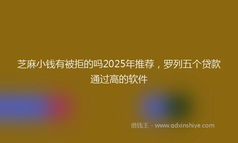 芝麻小钱有被拒的吗2025年推荐，罗列五个贷款通过高的软件