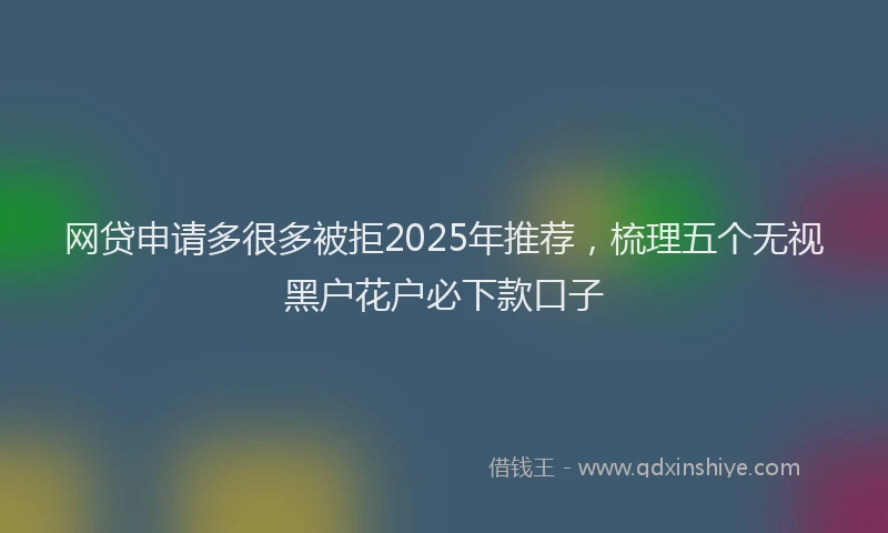 网贷申请多很多被拒2025年推荐，梳理五个无视黑户花户必下款口子