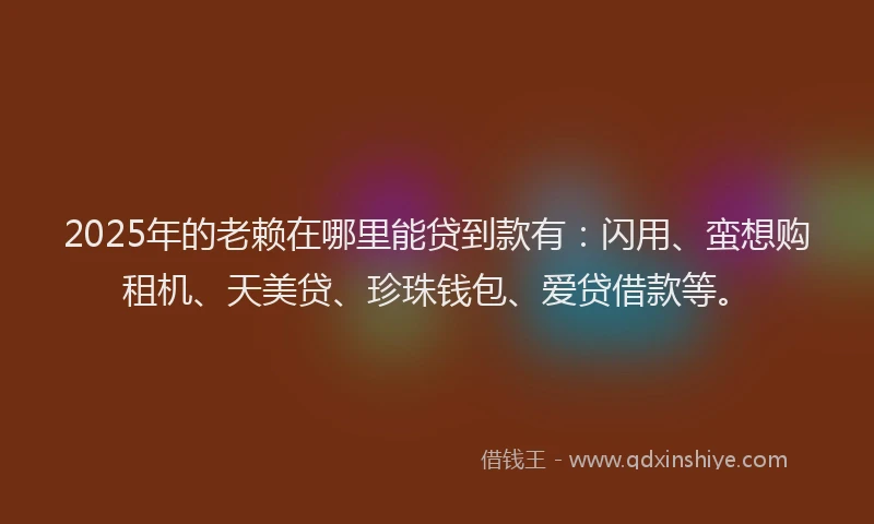 2025年的老赖在哪里能贷到款有：闪用、蛮想购租机、天美贷、珍珠钱包、爱贷借款等。