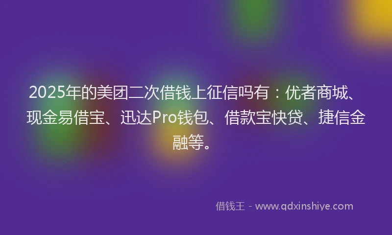 2025年的美团二次借钱上征信吗有：优者商城、现金易借宝、迅达Pro钱包、借款宝快贷、捷信金融等。