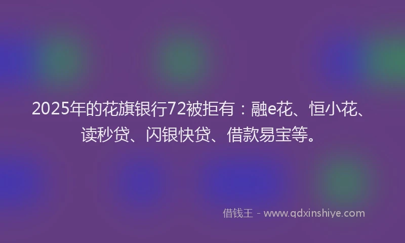 2025年的花旗银行72被拒有：融e花、恒小花、读秒贷、闪银快贷、借款易宝等。