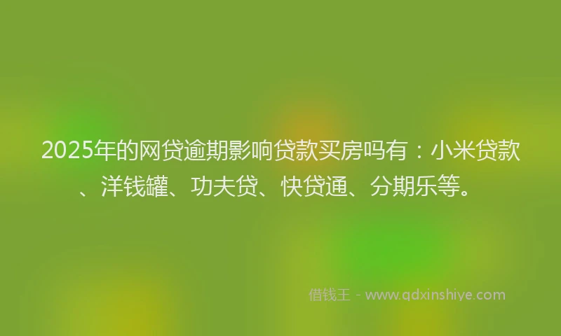 2025年的网贷逾期影响贷款买房吗有：小米贷款、洋钱罐、功夫贷、快贷通、分期乐等。