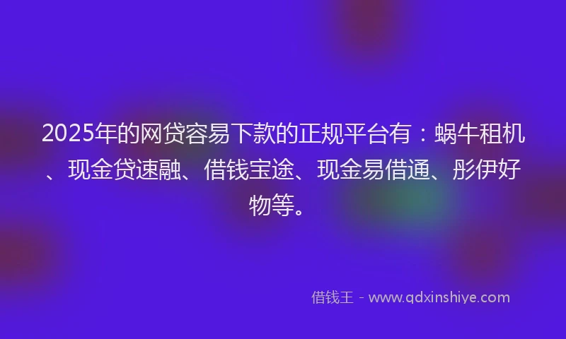 2025年的网贷容易下款的正规平台有：蜗牛租机、现金贷速融、借钱宝途、现金易借通、彤伊好物等。
