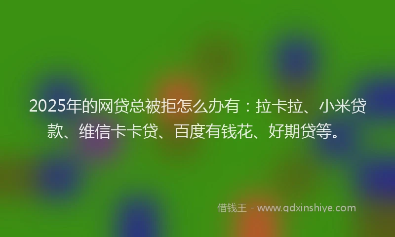 2025年的网贷总被拒怎么办有：拉卡拉、小米贷款、维信卡卡贷、百度有钱花、好期贷等。