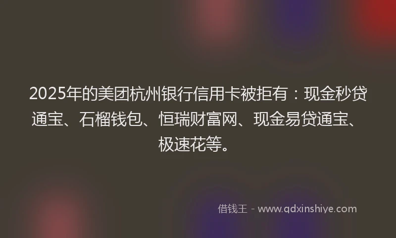 2025年的美团杭州银行信用卡被拒有：现金秒贷通宝、石榴钱包、恒瑞财富网、现金易贷通宝、极速花等。