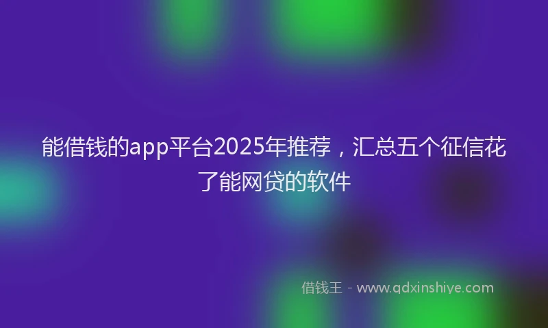 能借钱的app平台2025年推荐，汇总五个征信花了能网贷的软件