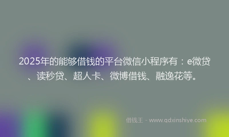 2025年的能够借钱的平台微信小程序有：e微贷、读秒贷、超人卡、微博借钱、融逸花等。