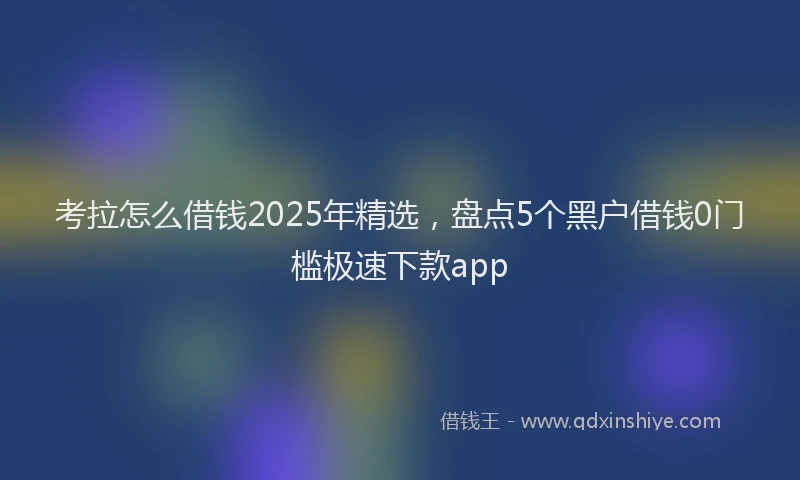 考拉怎么借钱2025年精选，盘点5个黑户借钱0门槛极速下款app