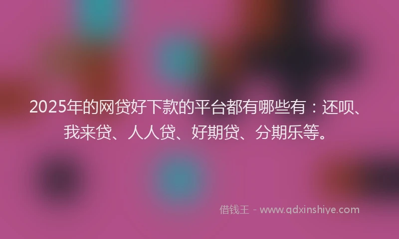 2025年的网贷好下款的平台都有哪些有：还呗、我来贷、人人贷、好期贷、分期乐等。