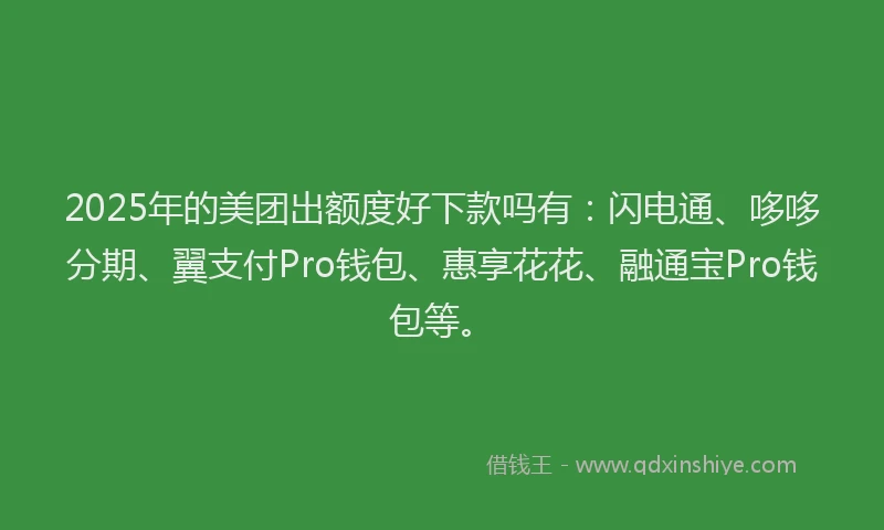 2025年的美团出额度好下款吗有：闪电通、哆哆分期、翼支付Pro钱包、惠享花花、融通宝Pro钱包等。