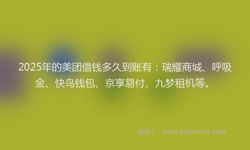 2025年的美团借钱多久到账有：瑞耀商城、呼吸金、快鸟钱包、京享易付、九梦租机等。