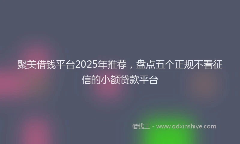 聚美借钱平台2025年推荐，盘点五个正规不看征信的小额贷款平台