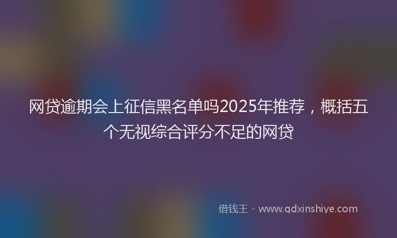 网贷逾期会上征信黑名单吗2025年推荐，概括五个无视综合评分不足的网贷