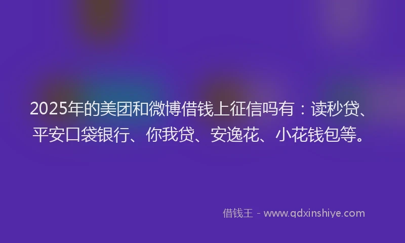 2025年的美团和微博借钱上征信吗有：读秒贷、平安口袋银行、你我贷、安逸花、小花钱包等。