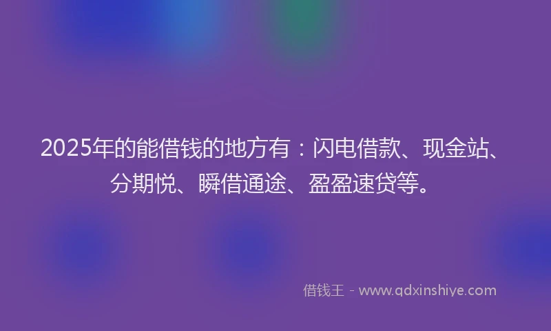 2025年的能借钱的地方有：闪电借款、现金站、分期悦、瞬借通途、盈盈速贷等。