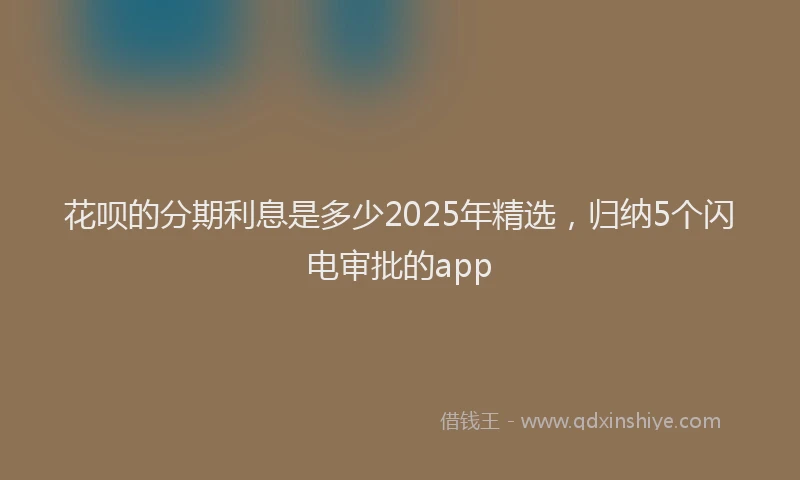 花呗的分期利息是多少2025年精选，归纳5个闪电审批的app