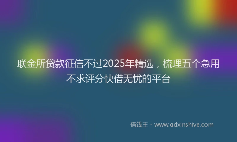 联金所贷款征信不过2025年精选，梳理五个急用不求评分快借无忧的平台