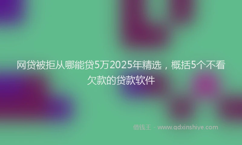网贷被拒从哪能贷5万2025年精选，概括5个不看欠款的贷款软件