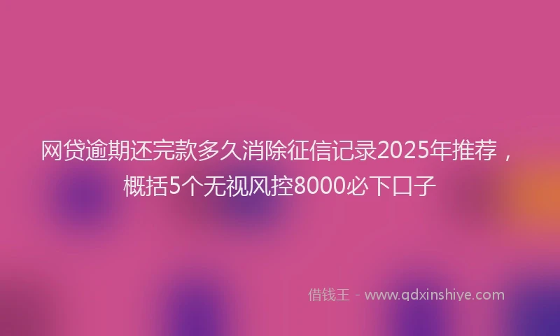 网贷逾期还完款多久消除征信记录2025年推荐，概括5个无视风控8000必下口子