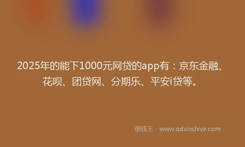 2025年的能下1000元网贷的app有：京东金融、花呗、团贷网、分期乐、平安i贷等。