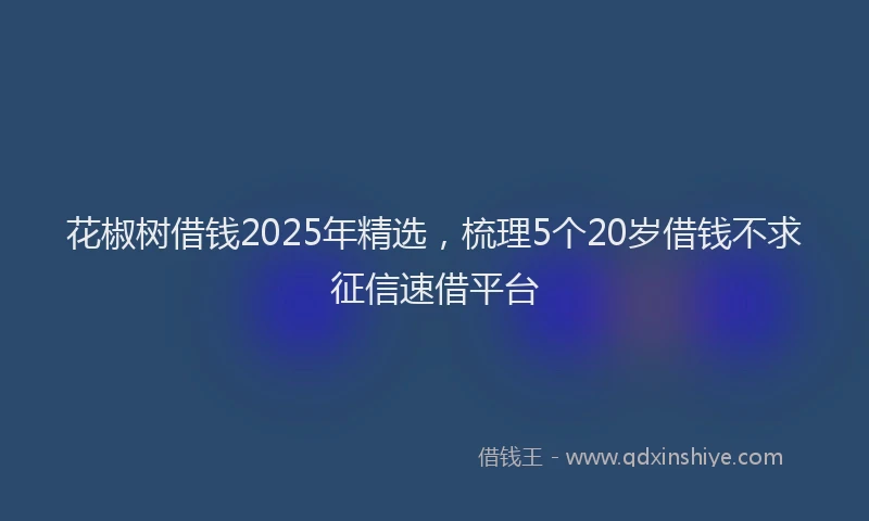 花椒树借钱2025年精选，梳理5个20岁借钱不求征信速借平台