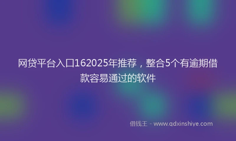 网贷平台入口162025年推荐，整合5个有逾期借款容易通过的软件