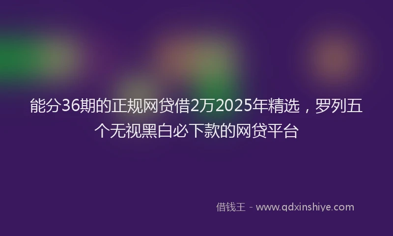 能分36期的正规网贷借2万2025年精选，罗列五个无视黑白必下款的网贷平台